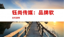 钰尚传媒：品牌软文代发布，专业媒体发布与软文收录，优质稿件宣传、品牌软文发布
