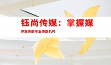 钰尚传媒：新闻稿件宣传，掌握媒体宣传、软文发布发稿渠道、品牌软文发布